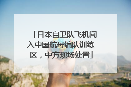 日本自卫队飞机闯入中国航母编队训练区，中方现场处置