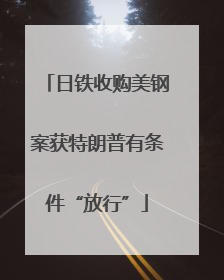 日铁收购美钢案获特朗普有条件“放行”