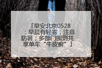 早安北京0528：早晨有轻雾，注意防暑；多部门围剿共享单车“牛皮癣”