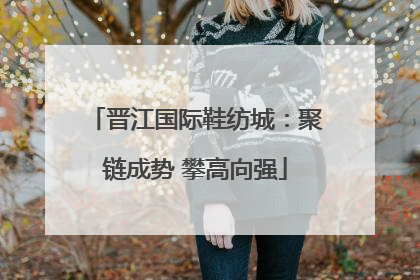 晋江国际鞋纺城：聚链成势 攀高向强