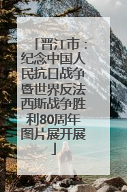 晋江市：纪念中国人民抗日战争暨世界反法西斯战争胜利80周年图片展开展
