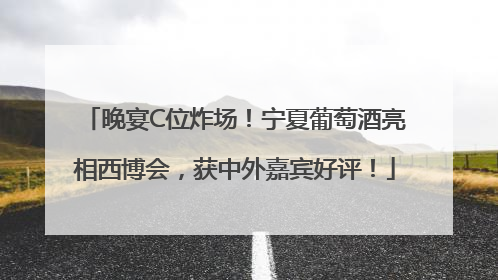 晚宴C位炸场！宁夏葡萄酒亮相西博会，获中外嘉宾好评！