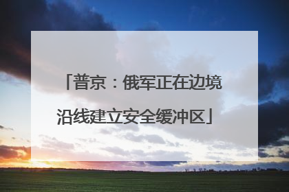 普京：俄军正在边境沿线建立安全缓冲区