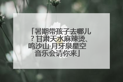 暑期带孩子去哪儿？甘肃天水麻辣烫、鸣沙山·月牙泉星空音乐会请你来