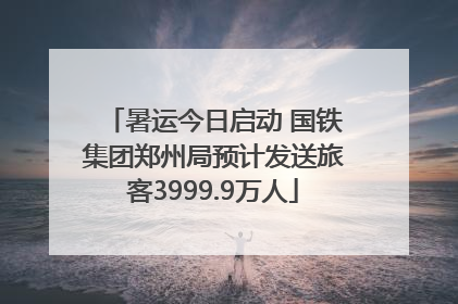 暑运今日启动 国铁集团郑州局预计发送旅客3999.9万人