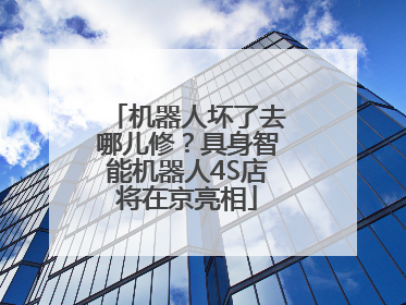 机器人坏了去哪儿修？具身智能机器人4S店将在京亮相