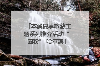本溪夏季旅游主题系列推介活动“圈粉” 哈尔滨