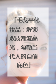 毛戈平化妆品：解锁双质潮流高光，勾勒当代人的自信底色