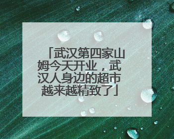 武汉第四家山姆今天开业，武汉人身边的超市越来越精致了