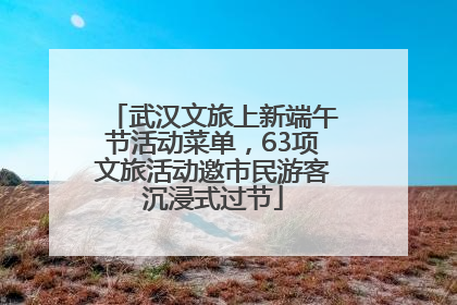 武汉文旅上新端午节活动菜单，63项文旅活动邀市民游客沉浸式过节