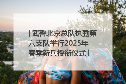 武警北京总队执勤第六支队举行2025年春季新兵授衔仪式