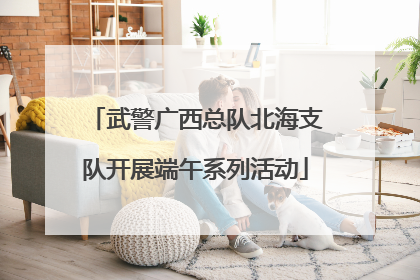 武警广西总队北海支队开展端午系列活动