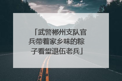 武警郴州支队官兵带着家乡味的粽子看望退伍老兵