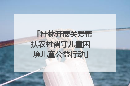 桂林开展关爱帮扶农村留守儿童困境儿童公益行动