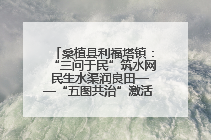 桑植县利福塔镇：“三问于民”筑水网 民生水渠润良田——“五图共治”激活基层治理新动能