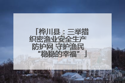 桦川县：三举措织密渔业安全生产防护网 守护渔民“稳稳的幸福”