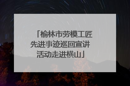 榆林市劳模工匠先进事迹巡回宣讲活动走进横山