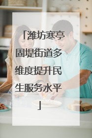 潍坊寒亭固堤街道多维度提升民生服务水平