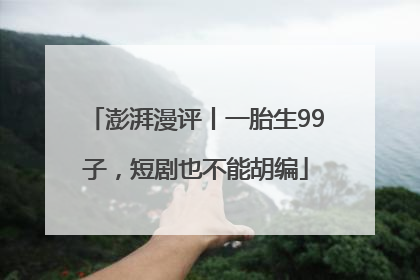 澎湃漫评丨一胎生99子，短剧也不能胡编