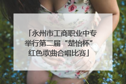 永州市工商职业中专举行第二届“楚怡杯”红色歌曲合唱比赛