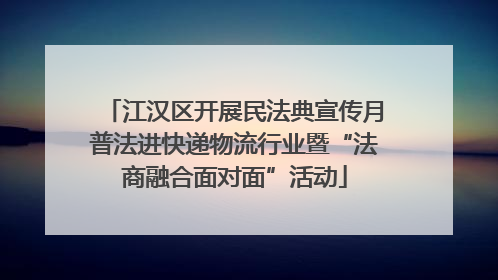江汉区开展民法典宣传月普法进快递物流行业暨“法商融合面对面”活动