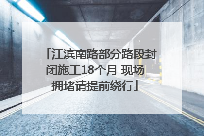江滨南路部分路段封闭施工18个月 现场拥堵请提前绕行