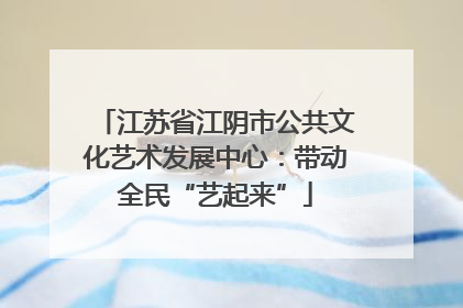 江苏省江阴市公共文化艺术发展中心：带动全民“艺起来”
