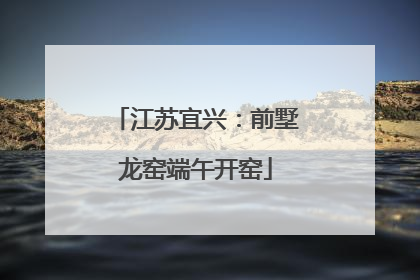 江苏宜兴：前墅龙窑端午开窑