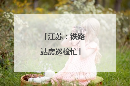 江苏：铁路站房巡检忙