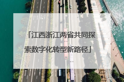 江西浙江两省共同探索数字化转型新路径