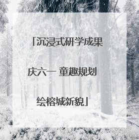 沉浸式研学成果庆六一 童趣规划绘榕城新貌