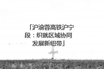 沪渝蓉高铁沪宁段：织就区域协同发展新纽带