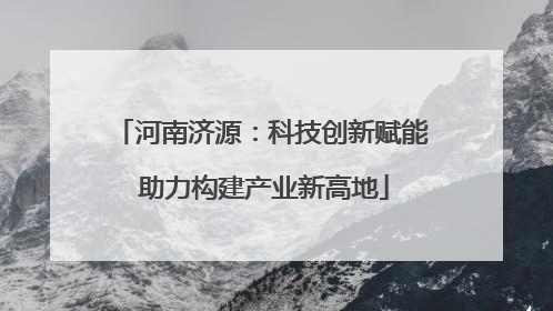 河南济源：科技创新赋能 助力构建产业新高地