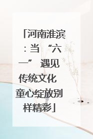 河南淮滨：当 “六一” 遇见传统文化 童心绽放别样精彩