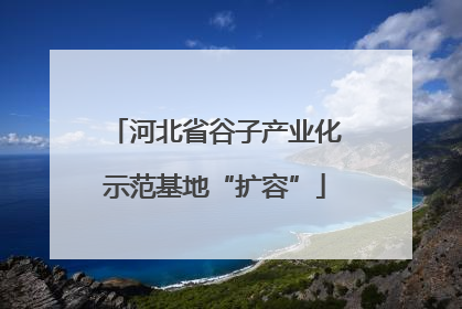 河北省谷子产业化示范基地“扩容”