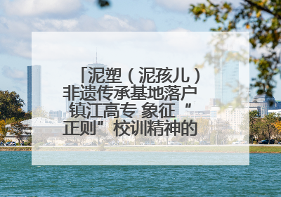 泥塑（泥孩儿）非遗传承基地落户镇江高专 象征“正则”校训精神的屈原像同步揭幕
