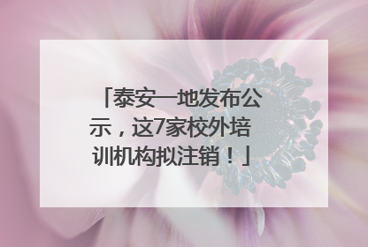 泰安一地发布公示，这7家校外培训机构拟注销！