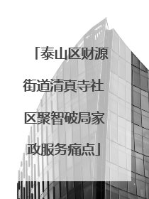 泰山区财源街道清真寺社区聚智破局家政服务痛点