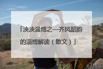 泱泱淄博之—齐风韶韵的淄博解读（散文）