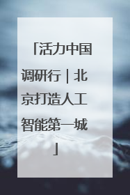 活力中国调研行｜北京打造人工智能第一城