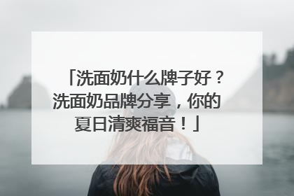 洗面奶什么牌子好？洗面奶品牌分享，你的夏日清爽福音！