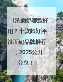 洗面奶哪款好用？十款超好评洗面奶品牌推荐，2025公开分享！