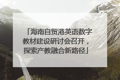 海南自贸港英语数字教材建设研讨会召开，探索产教融合新路径