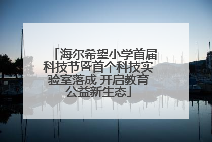 海尔希望小学首届科技节暨首个科技实验室落成 开启教育公益新生态