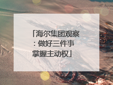 海尔集团观察：做好三件事 掌握主动权