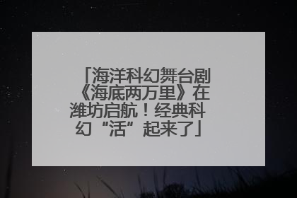 海洋科幻舞台剧《海底两万里》在潍坊启航！经典科幻“活”起来了