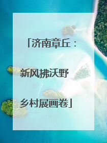 济南章丘：新风拂沃野 乡村展画卷