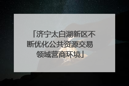 济宁太白湖新区不断优化公共资源交易领域营商环境
