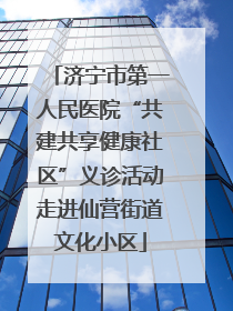 济宁市第一人民医院“共建共享健康社区”义诊活动走进仙营街道文化小区