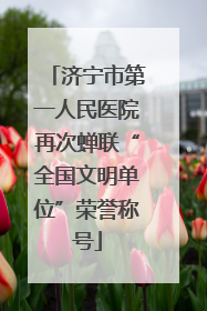 济宁市第一人民医院再次蝉联“全国文明单位”荣誉称号
